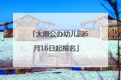 太原公办幼儿园6月16日起报名