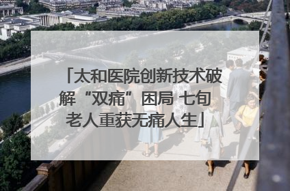 太和医院创新技术破解“双痛”困局 七旬老人重获无痛人生