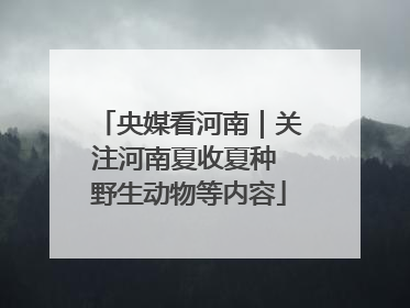 央媒看河南｜关注河南夏收夏种 野生动物等内容
