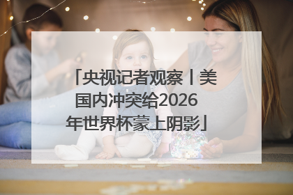 央视记者观察丨美国内冲突给2026年世界杯蒙上阴影