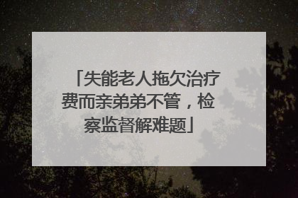失能老人拖欠治疗费而亲弟弟不管，检察监督解难题