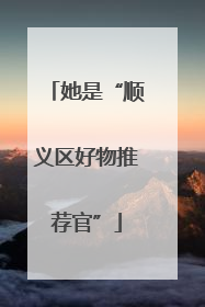 她是“顺义区好物推荐官”