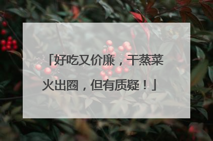 好吃又价廉，干蒸菜火出圈，但有质疑！