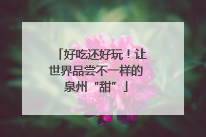 好吃还好玩！让世界品尝不一样的泉州“甜”