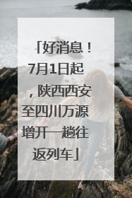 好消息！7月1日起，陕西西安至四川万源增开一趟往返列车