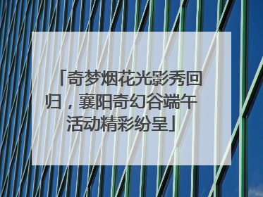 奇梦烟花光影秀回归，襄阳奇幻谷端午活动精彩纷呈