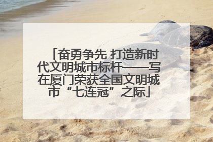 奋勇争先 打造新时代文明城市标杆——写在厦门荣获全国文明城市“七连冠”之际