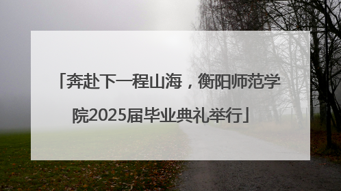 奔赴下一程山海，衡阳师范学院2025届毕业典礼举行