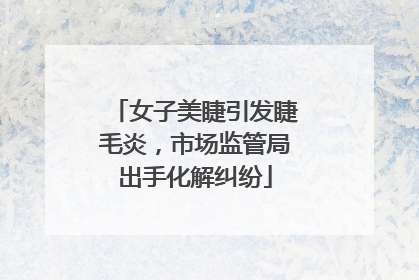 女子美睫引发睫毛炎，市场监管局出手化解纠纷