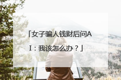 女子骗人钱财后问AI：我该怎么办？