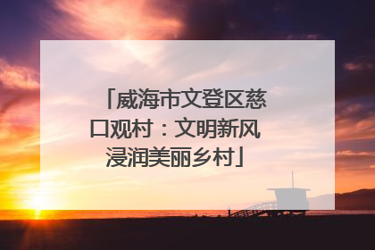 威海市文登区慈口观村：文明新风浸润美丽乡村