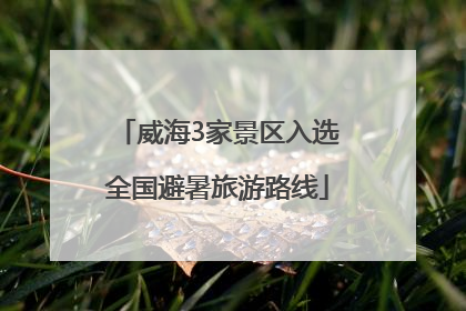 威海3家景区入选全国避暑旅游路线