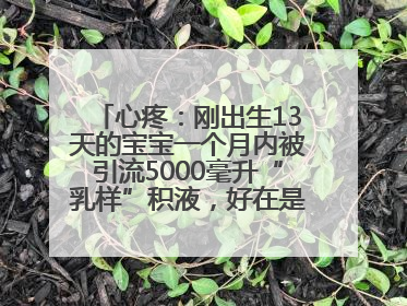心疼：刚出生13天的宝宝一个月内被引流5000毫升“乳样”积液，好在是为了救他！