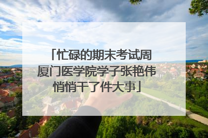 忙碌的期末考试周 厦门医学院学子张艳伟悄悄干了件大事