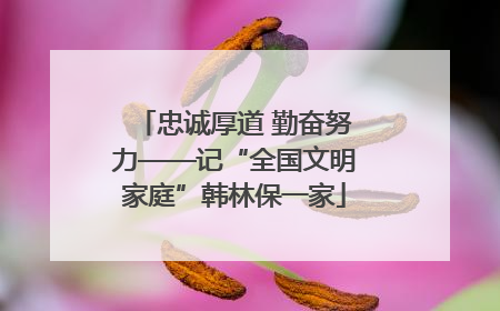 忠诚厚道 勤奋努力——记“全国文明家庭”韩林保一家