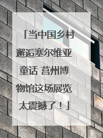 当中国乡村邂逅塞尔维亚童话 莒州博物馆这场展览太震撼了！