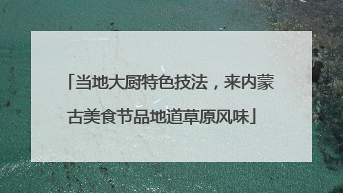 当地大厨特色技法，来内蒙古美食节品地道草原风味