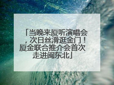 当晚来厦听演唱会，次日丝滑逛金门！厦金联合推介会首次走进闽东北