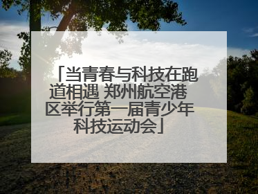 当青春与科技在跑道相遇 郑州航空港区举行第一届青少年科技运动会