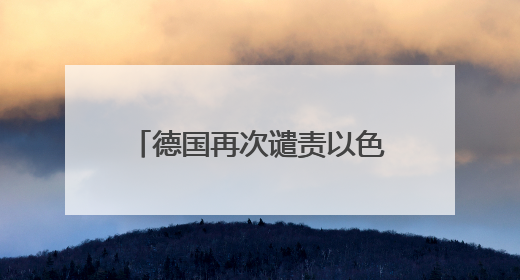 德国再次谴责以色列，外媒热议“德国外交政策转变”