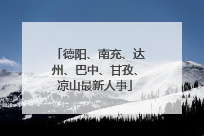 德阳、南充、达州、巴中、甘孜、凉山最新人事