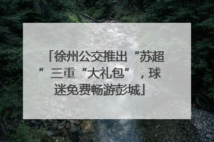 徐州公交推出“苏超”三重“大礼包”，球迷免费畅游彭城
