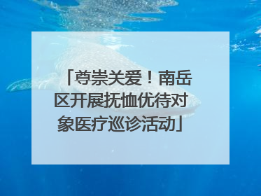 尊崇关爱！南岳区开展抚恤优待对象医疗巡诊活动