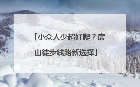 小众人少超好爬？房山徒步线路新选择
