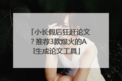 小长假后狂赶论文？推荐3款爆火的AI生成论文工具