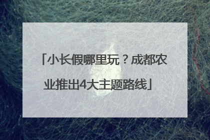 小长假哪里玩？成都农业推出4大主题路线
