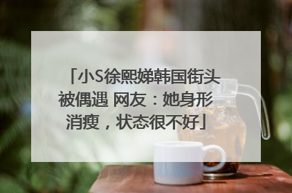 小S徐熙娣韩国街头被偶遇 网友：她身形消瘦，状态很不好