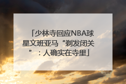 少林寺回应NBA球星文班亚马“剃发闭关”：人确实在寺里