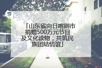 山东省向日喀则市捐赠500万元节目及文化读物，共筑民族团结情谊