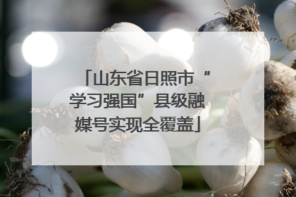山东省日照市“学习强国”县级融媒号实现全覆盖