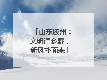 山东胶州：文明润乡野，新风扑面来