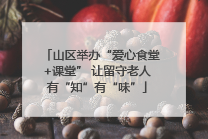 山区举办“爱心食堂+课堂” 让留守老人有“知”有“味”
