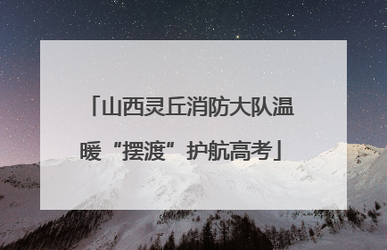 山西灵丘消防大队温暖“摆渡”护航高考
