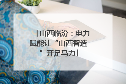 山西临汾：电力赋能让“山西智造”开足马力