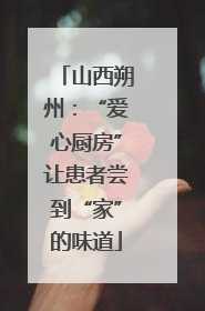 山西朔州：“爱心厨房”让患者尝到“家”的味道