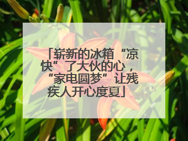 崭新的冰箱“凉快”了大伙的心，“家电圆梦”让残疾人开心度夏