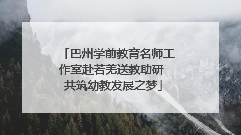 巴州学前教育名师工作室赴若羌送教助研 共筑幼教发展之梦