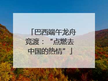 巴西端午龙舟竞渡：“点燃去中国的热情”