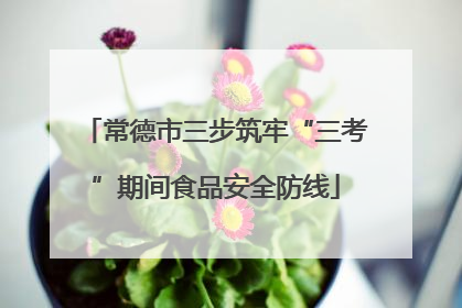 常德市三步筑牢“三考”期间食品安全防线