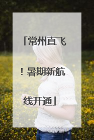 常州直飞！暑期新航线开通