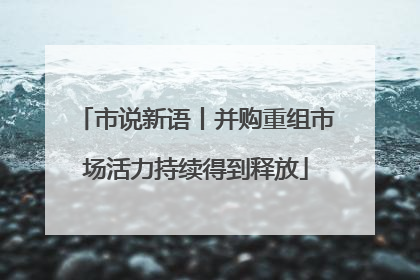市说新语丨并购重组市场活力持续得到释放