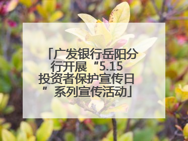 广发银行岳阳分行开展“5.15投资者保护宣传日”系列宣传活动