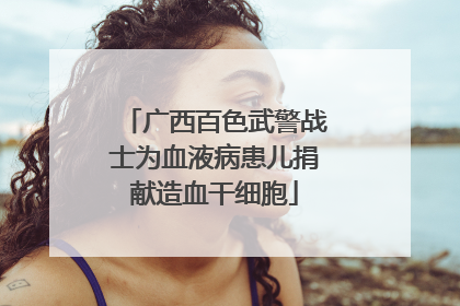 广西百色武警战士为血液病患儿捐献造血干细胞