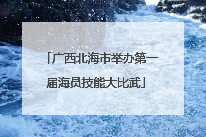 广西北海市举办第一届海员技能大比武