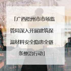 广西梧州市市场监管局深入开展建筑保温材料安全隐患全链条整治行动