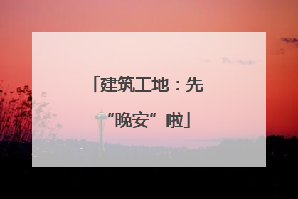 建筑工地：先“晚安”啦